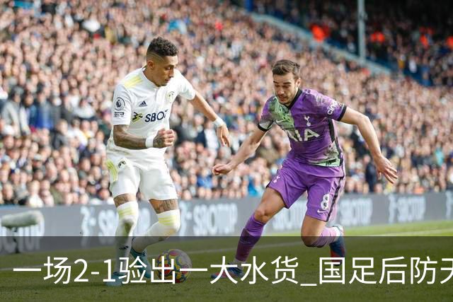 一场2-1验出一大水货 国足后防天坑 安东尼奥和邵佳一都不可重用他